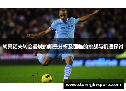 胡桑诺夫转会曼城的前景分析及面临的挑战与机遇探讨