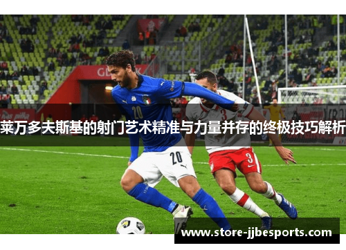 莱万多夫斯基的射门艺术精准与力量并存的终极技巧解析