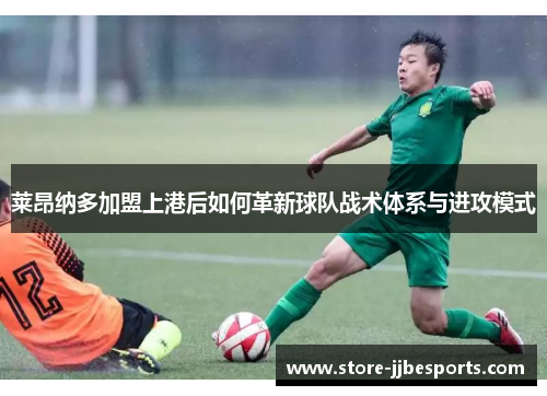 莱昂纳多加盟上港后如何革新球队战术体系与进攻模式