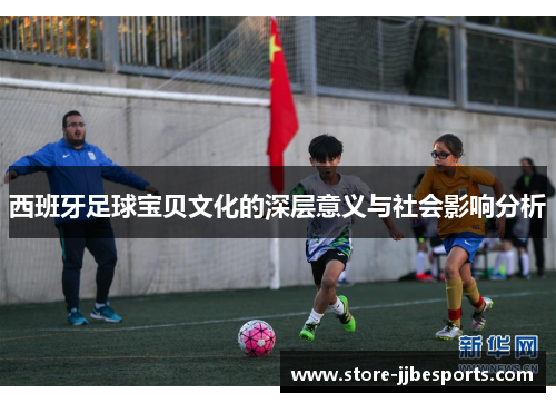 西班牙足球宝贝文化的深层意义与社会影响分析