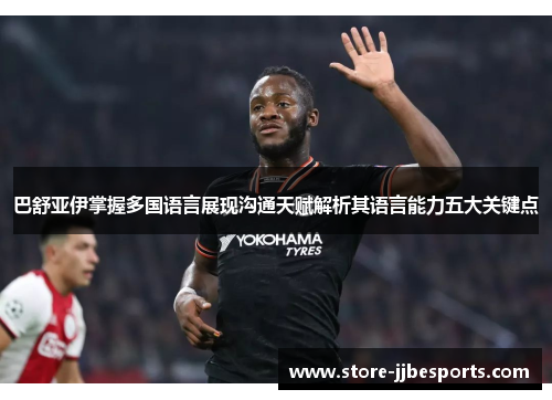 巴舒亚伊掌握多国语言展现沟通天赋解析其语言能力五大关键点