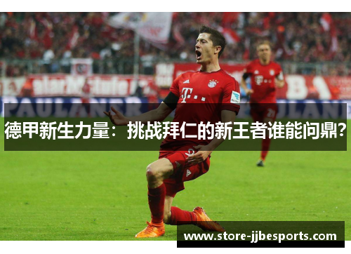 德甲新生力量：挑战拜仁的新王者谁能问鼎？