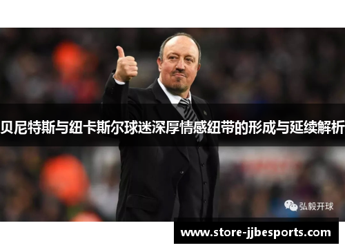 贝尼特斯与纽卡斯尔球迷深厚情感纽带的形成与延续解析