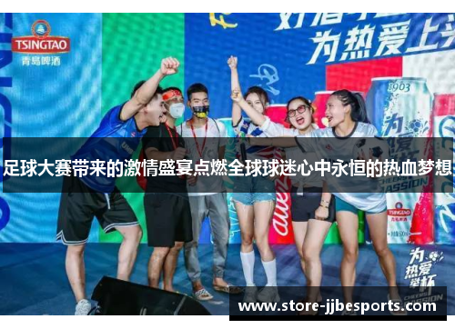 足球大赛带来的激情盛宴点燃全球球迷心中永恒的热血梦想