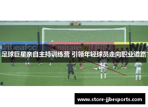 足球巨星亲自主持训练营 引领年轻球员走向职业道路