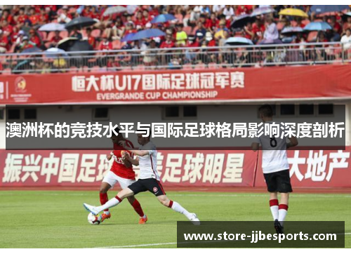 澳洲杯的竞技水平与国际足球格局影响深度剖析