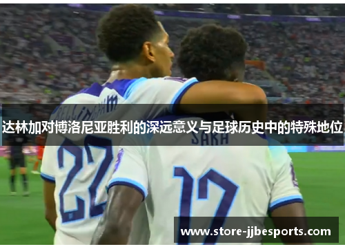 达林加对博洛尼亚胜利的深远意义与足球历史中的特殊地位