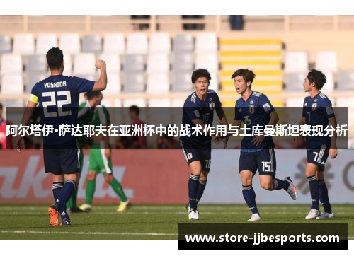 阿尔塔伊·萨达耶夫在亚洲杯中的战术作用与土库曼斯坦表现分析