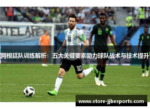阿根廷队训练解析:五大关键要素助力球队战术与技术提升 阿根廷队训练解析:五大关键要素助力球队战术与技术提升