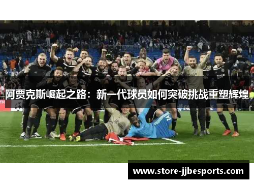 阿贾克斯崛起之路:新一代球员如何突破挑战重塑辉煌 阿贾克斯崛起之路:新一代球员如何突破挑战重塑辉煌