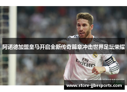 阿诺德加盟皇马开启全新传奇篇章冲击世界足坛荣耀 阿诺德加盟皇马开启全新传奇篇章冲击世界足坛荣耀