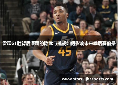 雷霆61胜背后潜藏的隐忧与挑战如何影响未来季后赛前景 雷霆61胜背后潜藏的隐忧与挑战如何影响未来季后赛前景