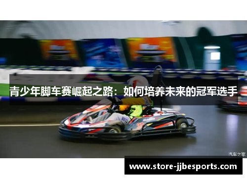 青少年脚车赛崛起之路:如何培养未来的冠军选手 青少年脚车赛崛起之路:如何培养未来的冠军选手