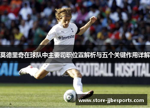 莫德里奇在球队中主要司职位置解析与五个关键作用详解 莫德里奇在球队中主要司职位置解析与五个关键作用详解