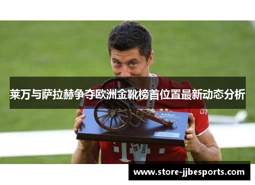 莱万与萨拉赫争夺欧洲金靴榜首位置最新动态分析 莱万与萨拉赫争夺欧洲金靴榜首位置最新动态分析