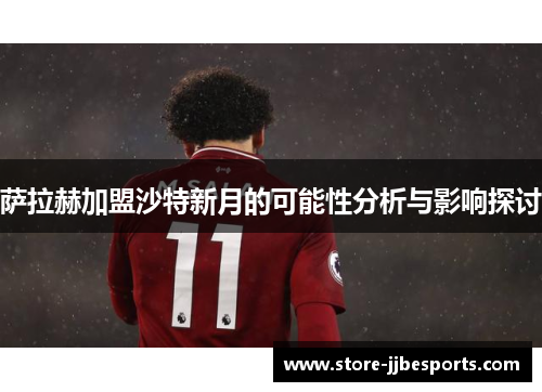 萨拉赫加盟沙特新月的可能性分析与影响探讨 萨拉赫加盟沙特新月的可能性分析与影响探讨