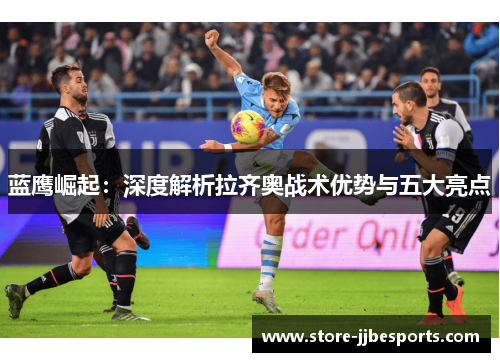 蓝鹰崛起:深度解析拉齐奥战术优势与五大亮点 蓝鹰崛起:深度解析拉齐奥战术优势与五大亮点