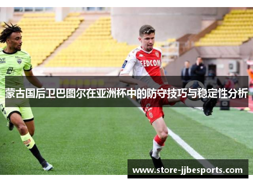 蒙古国后卫巴图尔在亚洲杯中的防守技巧与稳定性分析 蒙古国后卫巴图尔在亚洲杯中的防守技巧与稳定性分析