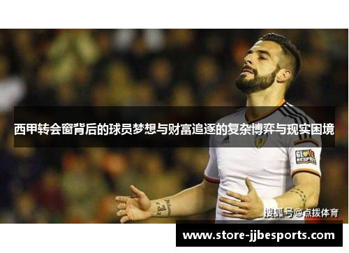 西甲转会窗背后的球员梦想与财富追逐的复杂博弈与现实困境 西甲转会窗背后的球员梦想与财富追逐的复杂博弈与现实困境