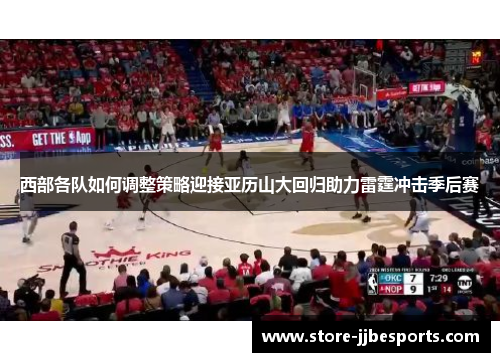 西部各队如何调整策略迎接亚历山大回归助力雷霆冲击季后赛