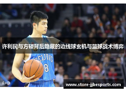 许利民与方硕背后隐藏的边线球玄机与篮球战术博弈 许利民与方硕背后隐藏的边线球玄机与篮球战术博弈