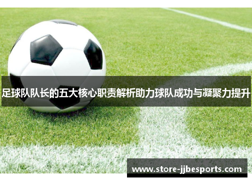 足球队队长的五大核心职责解析助力球队成功与凝聚力提升