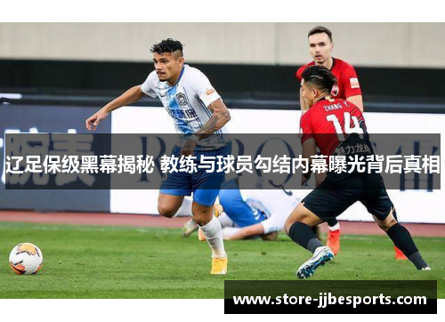 辽足保级黑幕揭秘 教练与球员勾结内幕曝光背后真相 辽足保级黑幕揭秘 教练与球员勾结内幕曝光背后真相