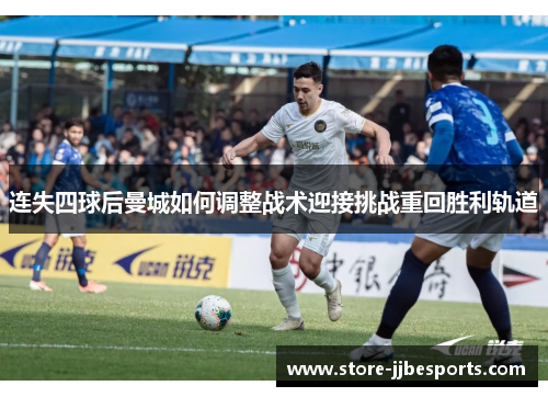 连失四球后曼城如何调整战术迎接挑战重回胜利轨道 连失四球后曼城如何调整战术迎接挑战重回胜利轨道