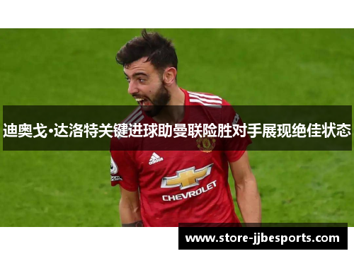 迪奥戈·达洛特关键进球助曼联险胜对手展现绝佳状态