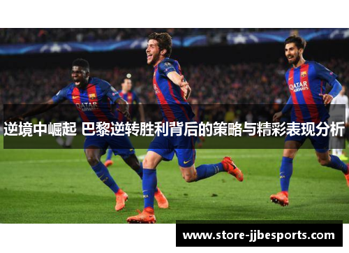逆境中崛起 巴黎逆转胜利背后的策略与精彩表现分析