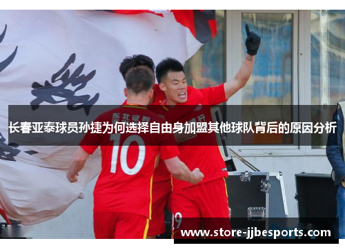 长春亚泰球员孙捷为何选择自由身加盟其他球队背后的原因分析