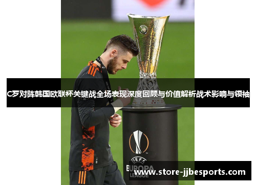 C罗对阵韩国欧联杯关键战全场表现深度回顾与价值解析战术影响与领袖 C罗对阵韩国欧联杯关键战全场表现深度回顾与价值解析战术影响与领袖