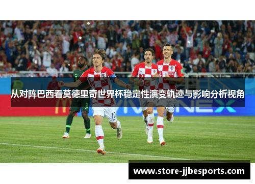 从对阵巴西看莫德里奇世界杯稳定性演变轨迹与影响分析视角