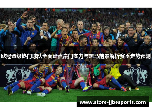 欧冠晋级热门球队全面盘点豪门实力与黑马前景解析赛季走势预测 欧冠晋级热门球队全面盘点豪门实力与黑马前景解析赛季走势预测