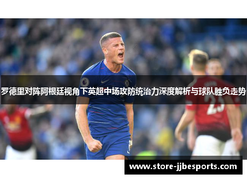 罗德里对阵阿根廷视角下英超中场攻防统治力深度解析与球队胜负走势 罗德里对阵阿根廷视角下英超中场攻防统治力深度解析与球队胜负走势