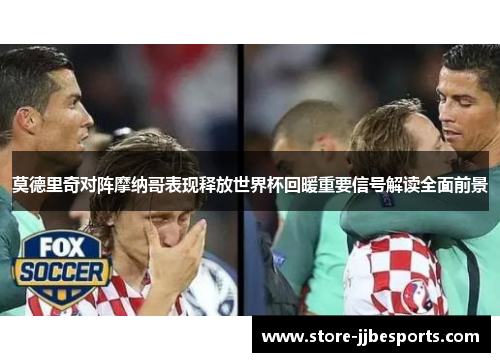 莫德里奇对阵摩纳哥表现释放世界杯回暖重要信号解读全面前景 莫德里奇对阵摩纳哥表现释放世界杯回暖重要信号解读全面前景