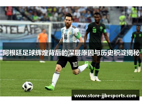 阿根廷足球辉煌背后的深层原因与历史积淀揭秘 阿根廷足球辉煌背后的深层原因与历史积淀揭秘