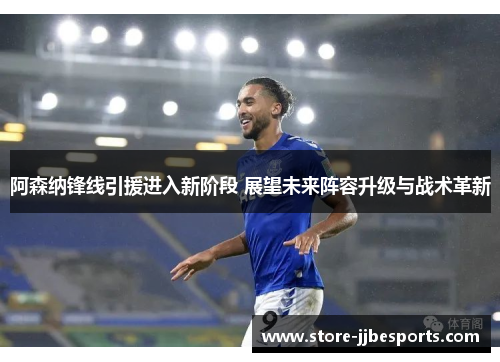 阿森纳锋线引援进入新阶段 展望未来阵容升级与战术革新 阿森纳锋线引援进入新阶段 展望未来阵容升级与战术革新