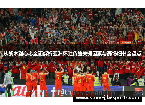 从战术到心态全面解析亚洲杯胜负的关键因素与赛场细节全盘点 从战术到心态全面解析亚洲杯胜负的关键因素与赛场细节全盘点