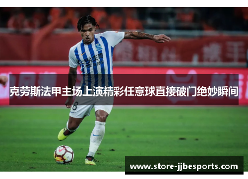 克劳斯法甲主场上演精彩任意球直接破门绝妙瞬间 克劳斯法甲主场上演精彩任意球直接破门绝妙瞬间