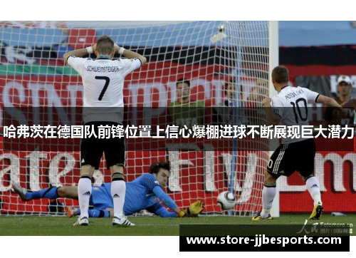 哈弗茨在德国队前锋位置上信心爆棚进球不断展现巨大潜力