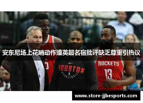 安东尼场上花哨动作遭英超名宿批评缺乏尊重引热议 安东尼场上花哨动作遭英超名宿批评缺乏尊重引热议