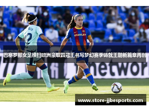 巴塞罗那女足横扫欧洲豪取四冠王书写梦幻赛季铸就王朝新篇章再创 巴塞罗那女足横扫欧洲豪取四冠王书写梦幻赛季铸就王朝新篇章再创