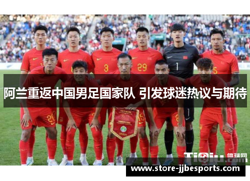 阿兰重返中国男足国家队 引发球迷热议与期待