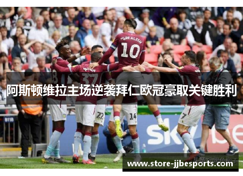 阿斯顿维拉主场逆袭拜仁欧冠豪取关键胜利