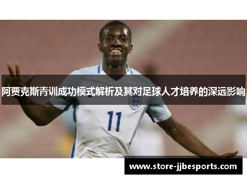 阿贾克斯青训成功模式解析及其对足球人才培养的深远影响 阿贾克斯青训成功模式解析及其对足球人才培养的深远影响