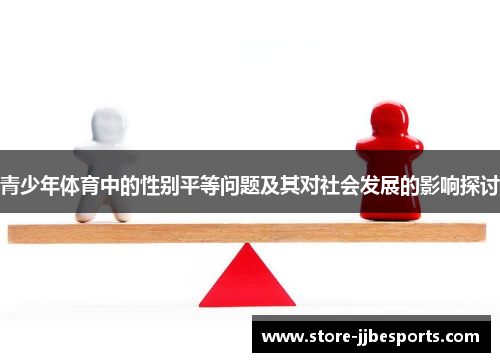 青少年体育中的性别平等问题及其对社会发展的影响探讨 青少年体育中的性别平等问题及其对社会发展的影响探讨