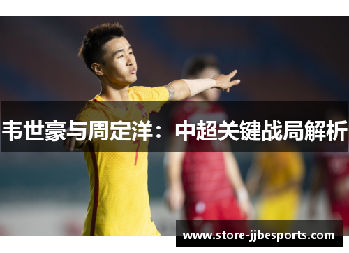 韦世豪与周定洋:中超关键战局解析 韦世豪与周定洋:中超关键战局解析