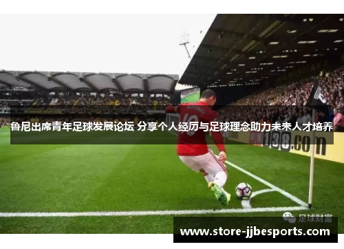 鲁尼出席青年足球发展论坛 分享个人经历与足球理念助力未来人才培养 鲁尼出席青年足球发展论坛 分享个人经历与足球理念助力未来人才培养
