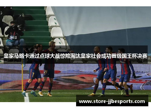 皇家马略卡通过点球大战惊险淘汰皇家社会成功晋级国王杯决赛